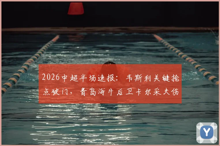 2026中超半场速报:韦斯利关键抢点破门,青岛海牛后卫卡尔采夫伤退,深圳新鹏城1-0领先