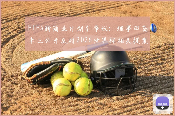 FIFA新商业计划引争议：理事田岛幸三公开反对2026世界杯相关提案，核心矛盾点解读