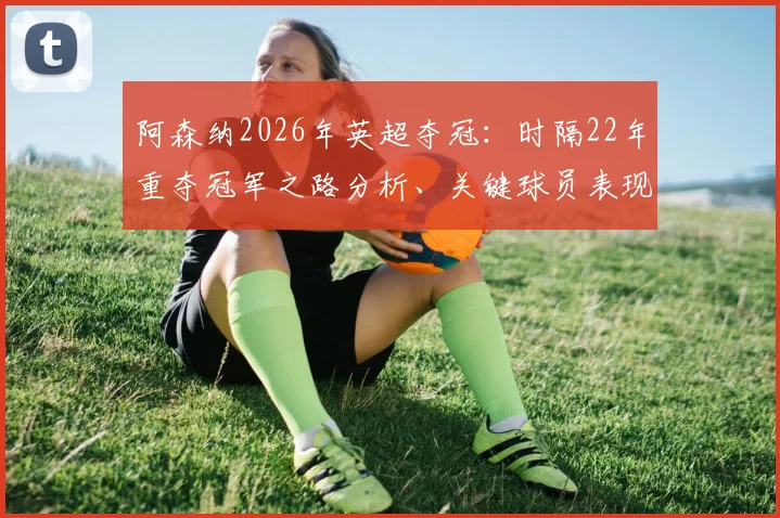 阿森纳2026年英超夺冠：时隔22年重夺冠军之路分析、关键球员表现与未来展望