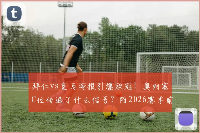 拜仁vs皇马海报引爆欧冠！奥利塞C位传递了什么信号？附2026赛季前瞻解析