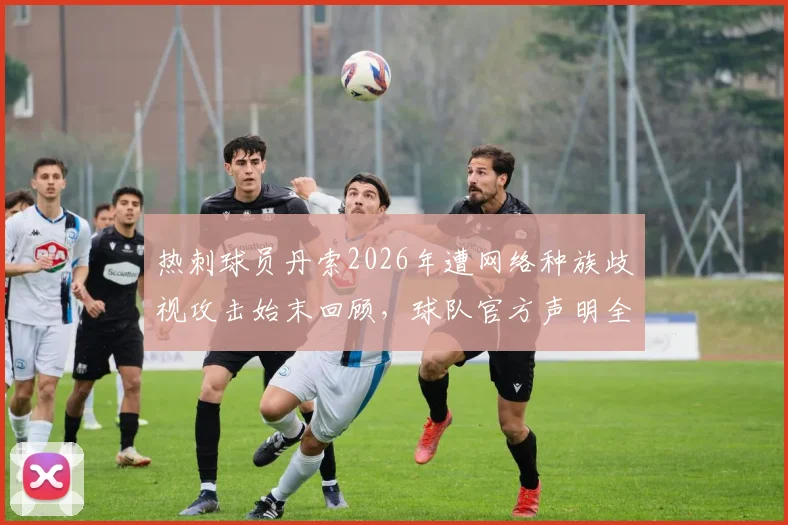 热刺球员丹索2026年遭网络种族歧视攻击始末回顾,球队官方声明全文及处理后续跟进