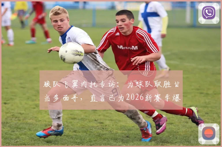 狼队飞翼内托专访：为球队取胜甘当多面手，直言已为2026新赛季爆发做好准备