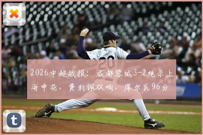 2026中超战报:成都蓉城3-2绝杀上海申花,费利佩双响,席尔瓦96分钟制胜球逆转全场录像回顾