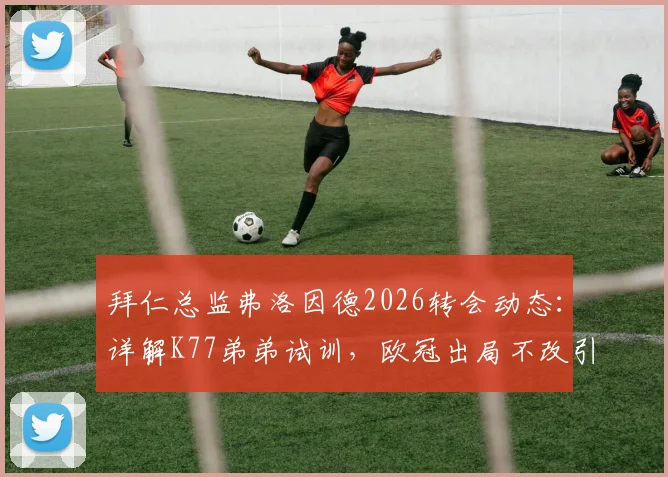 拜仁总监弗洛因德2026转会动态：详解K77弟弟试训，欧冠出局不改引援策略