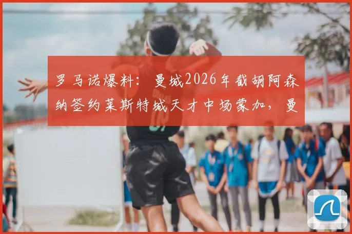 罗马诺爆料：曼城2026年截胡阿森纳签约莱斯特城天才中场蒙加，曼城为何能再次抢下潜力新星？