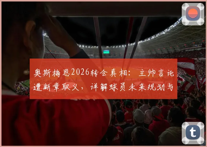 奥斯梅恩2026转会真相：主帅言论遭断章取义，详解球员未来规划与那不勒斯现状