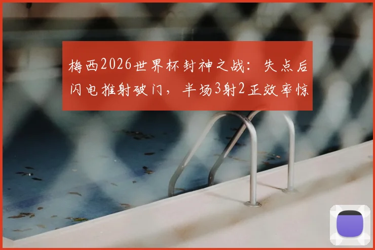 梅西2026世界杯封神之战:失点后闪电推射破门,半场3射2正效率惊人,17球独享历史射手王全解析