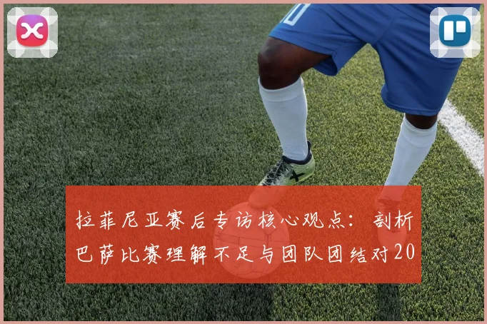 拉菲尼亚赛后专访核心观点:剖析巴萨比赛理解不足与团队团结对2026冠军的关键影响