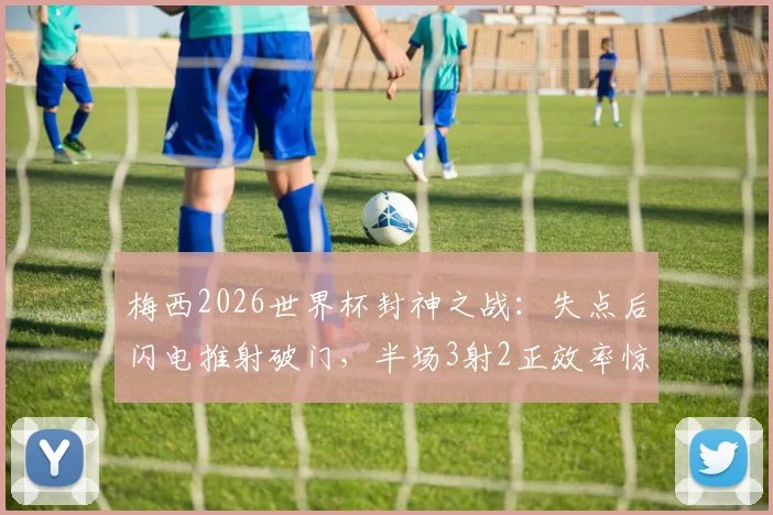 梅西2026世界杯封神之战：失点后闪电推射破门，半场3射2正效率惊人，17球独享历史射手王全解析