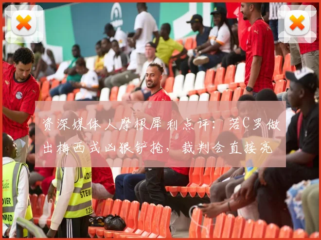 资深媒体人摩根犀利点评:若C罗做出梅西式凶狠铲抢,裁判会直接亮红牌吗?2026年双标判罚引争议