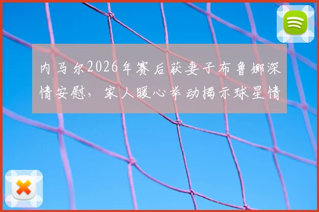 内马尔2026年赛后获妻子布鲁娜深情安慰,家人暖心举动揭示球星情绪管理关键