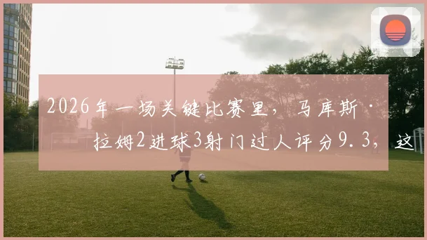 2026年一场关键比赛里，马库斯·图拉姆2进球3射门过人评分9.3，这表现究竟多强？详细数据分析告诉你