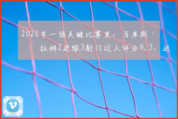 2026年一场关键比赛里,马库斯·图拉姆2进球3射门过人评分9.3,这表现究竟多强?详细数据分析告诉你