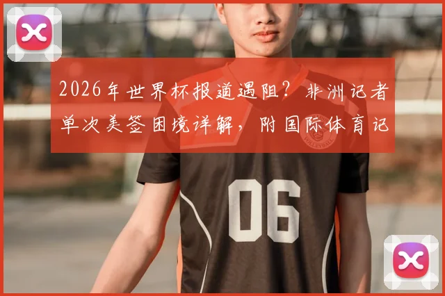 2026年世界杯报道遇阻?非洲记者单次美签困境详解,附国际体育记者签证申请避坑指南