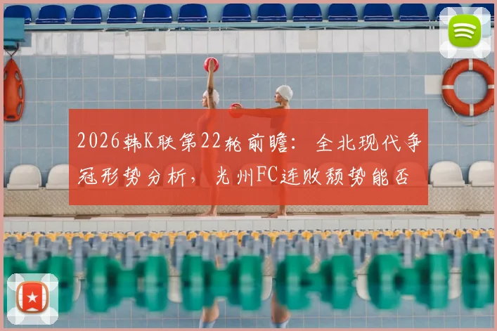2026韩K联第22轮前瞻：全北现代争冠形势分析，光州FC连败颓势能否终结？