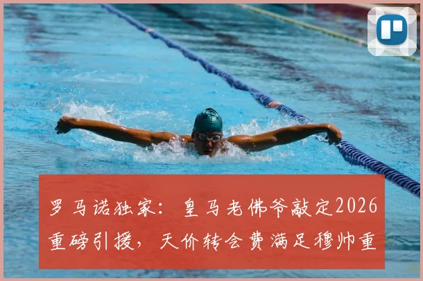 罗马诺独家：皇马老佛爷敲定2026重磅引援，天价转会费满足穆帅重建核心要求