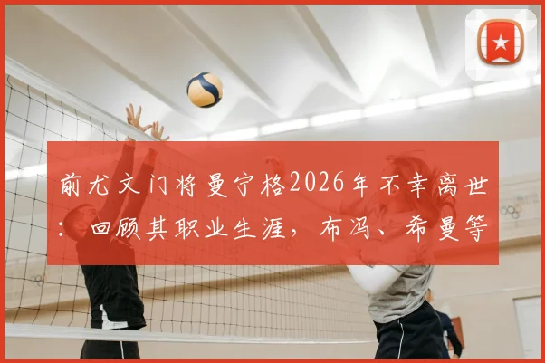 前尤文门将曼宁格2026年不幸离世:回顾其职业生涯,布冯、希曼等传奇队友的深切悼念